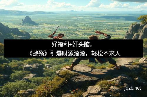 好福利+好头脑，《战殇》引爆财源滚滚，轻松不求人