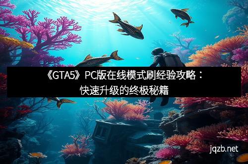 《GTA5》PC版在线模式刷经验攻略：快速升级的终极秘籍