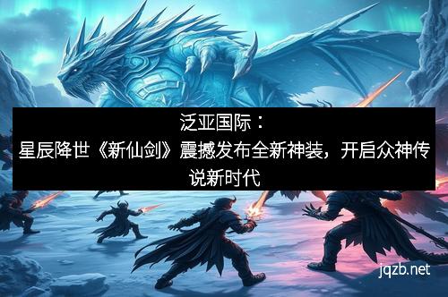 泛亚国际：星辰降世《新仙剑》震撼发布全新神装，开启众神传说新时代